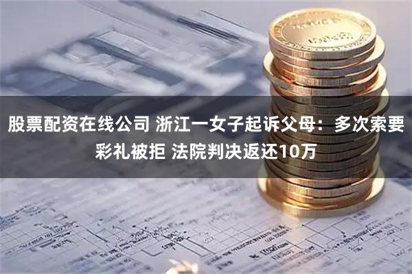 股票配资在线公司 浙江一女子起诉父母：多次索要彩礼被拒 法院判决返还10万
