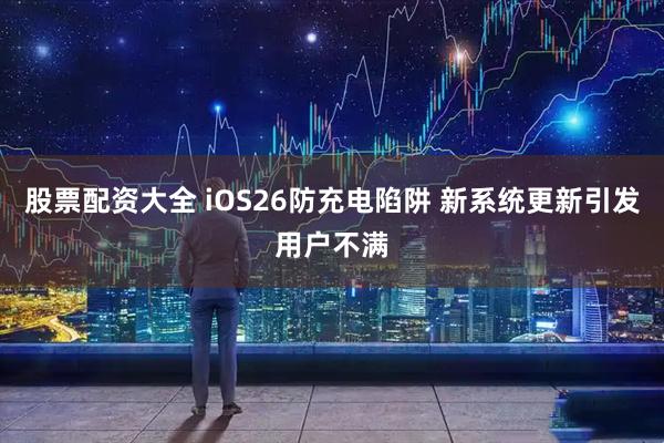 股票配资大全 iOS26防充电陷阱 新系统更新引发用户不满