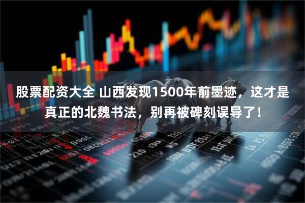 股票配资大全 山西发现1500年前墨迹，这才是真正的北魏书法，别再被碑刻误导了！