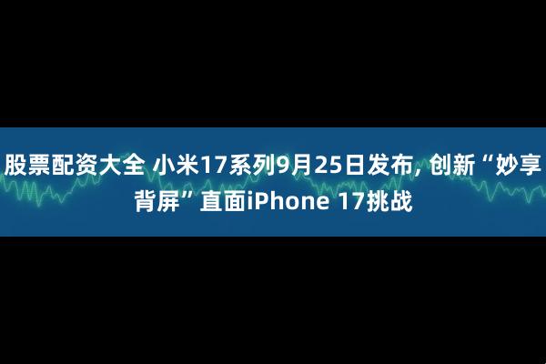 股票配资大全 小米17系列9月25日发布, 创新“妙享背屏”直面iPhone 17挑战
