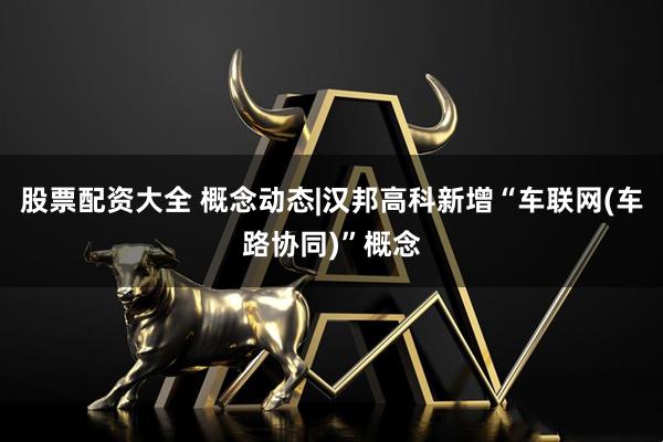 股票配资大全 概念动态|汉邦高科新增“车联网(车路协同)”概念