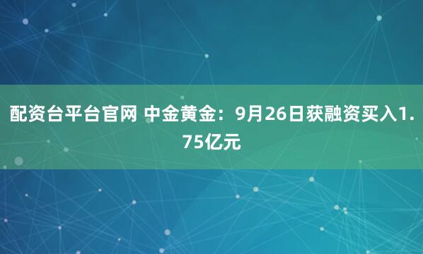 配资台平台官网 中金黄金：9月26日获融资买入1.75亿元