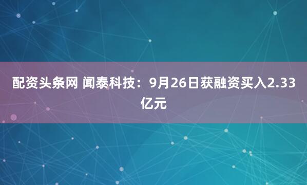 配资头条网 闻泰科技：9月26日获融资买入2.33亿元