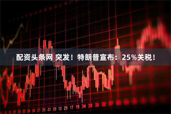 配资头条网 突发！特朗普宣布：25%关税！