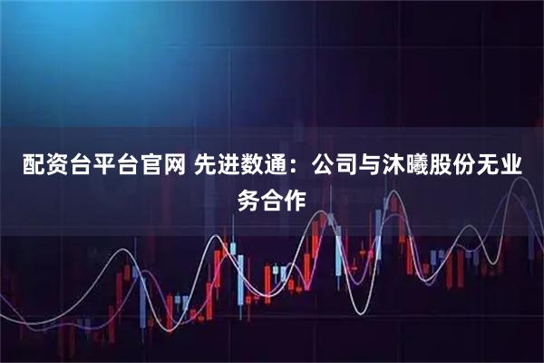 配资台平台官网 先进数通：公司与沐曦股份无业务合作