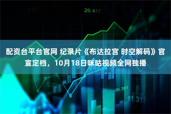 配资台平台官网 纪录片《布达拉宫 时空解码》官宣定档，10月18日咪咕视频全网独播