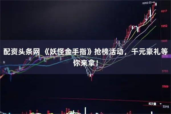 配资头条网 《妖怪金手指》抢榜活动，千元豪礼等你来拿！