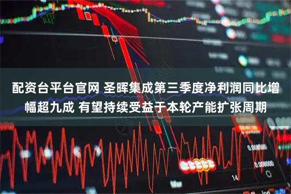 配资台平台官网 圣晖集成第三季度净利润同比增幅超九成 有望持续受益于本轮产能扩张周期