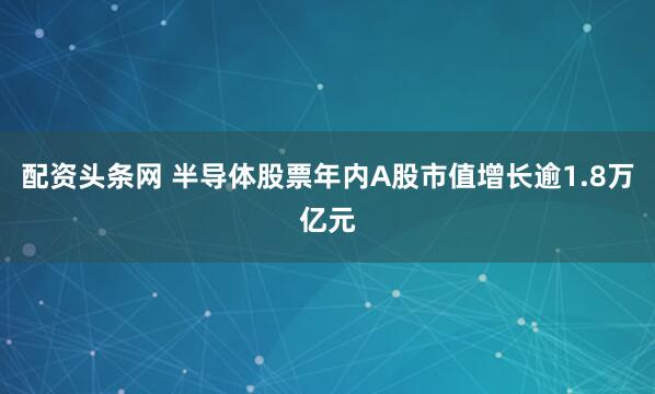 配资头条网 半导体股票年内A股市值增长逾1.8万亿元