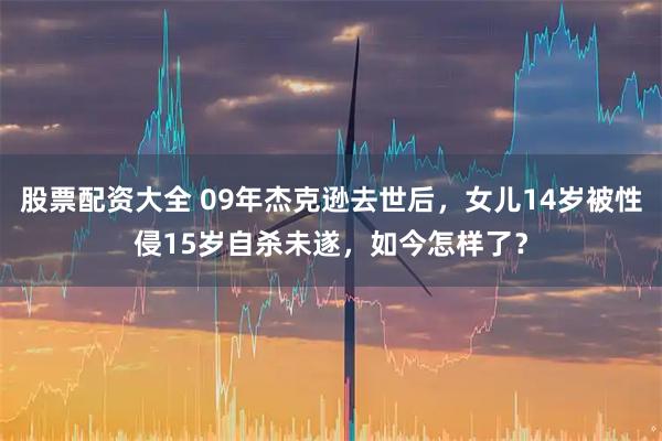 股票配资大全 09年杰克逊去世后，女儿14岁被性侵15岁自杀未遂，如今怎样了？