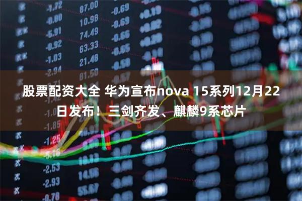 股票配资大全 华为宣布nova 15系列12月22日发布！三剑齐发、麒麟9系芯片