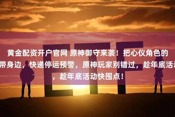 黄金配资开户官网 原神御守来袭！把心仪角色的祝福随时带身边，快递停运预警，原神玩家别错过，趁年底活动快囤点！