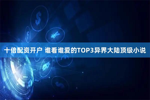 十倍配资开户 谁看谁爱的TOP3异界大陆顶级小说