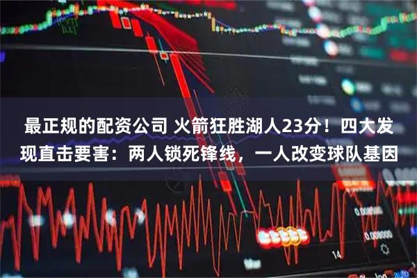 最正规的配资公司 火箭狂胜湖人23分！四大发现直击要害：两人锁死锋线，一人改变球队基因