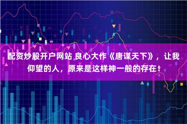 配资炒股开户网站 良心大作《唐谋天下》，让我仰望的人，原来是这样神一般的存在！
