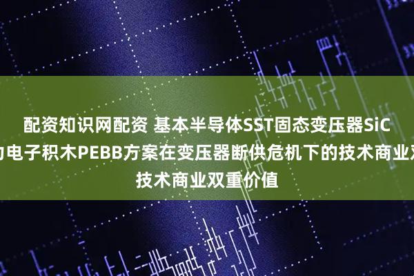 配资知识网配资 基本半导体SST固态变压器SiC模块电力电子积木PEBB方案在变压器断供危机下的技术商业双重价值