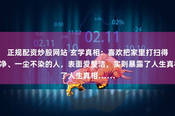 正规配资炒股网站 玄学真相：喜欢把家里打扫得干干净净、一尘不染的人，表面爱整洁，实则暴露了人生真相……