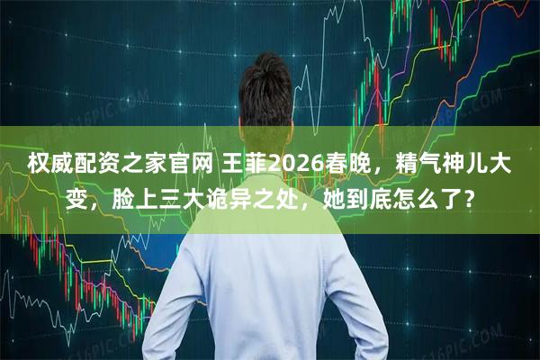 权威配资之家官网 王菲2026春晚，精气神儿大变，脸上三大诡异之处，她到底怎么了？