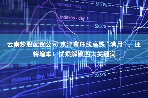 云南炒股配资公司 京津冀环线高铁“满月”，还将增车！试乘解锁四大关键词