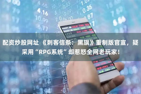 配资炒股网址 《刺客信条：黑旗》重制版官宣，疑采用“RPG系统”却惹怒全网老玩家！