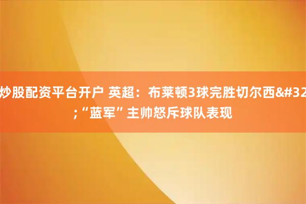 炒股配资平台开户 英超：布莱顿3球完胜切尔西 “蓝军”主帅怒斥球队表现