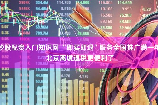 炒股配资入门知识网 “即买即退”服务全国推广满一年 北京离境退税更便利了