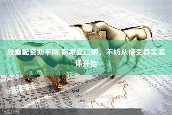 股票配资助手网 商家立口碑，不妨从接受真实差评开始