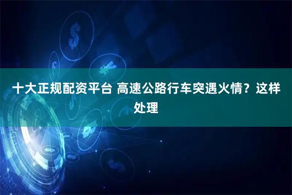 十大正规配资平台 高速公路行车突遇火情？这样处理