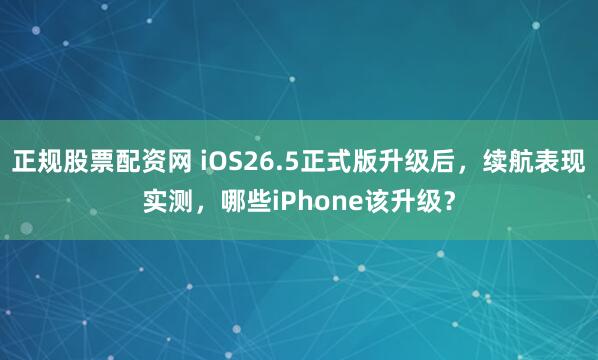正规股票配资网 iOS26.5正式版升级后，续航表现实测，哪些iPhone该升级？