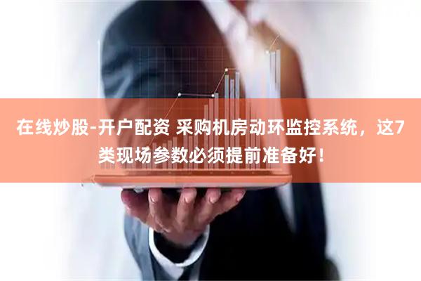 在线炒股-开户配资 采购机房动环监控系统，这7类现场参数必须提前准备好！