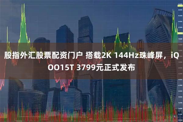 股指外汇股票配资门户 搭载2K 144Hz珠峰屏，iQOO15T 3799元正式发布