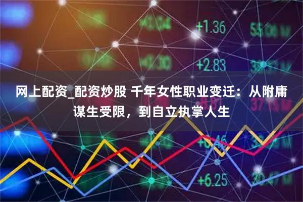 网上配资_配资炒股 千年女性职业变迁：从附庸谋生受限，到自立执掌人生
