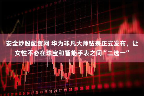 安全炒股配资网 华为非凡大师钻表正式发布，让女性不必在珠宝和智能手表之间“二选一”
