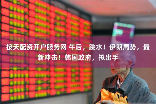 按天配资开户服务网 午后，跳水！伊朗局势，最新冲击！韩国政府，拟出手