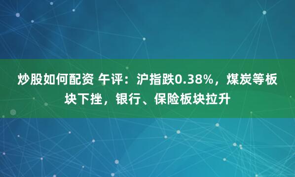 炒股如何配资 午评：沪指跌0.38%，煤炭等板块下挫，银行、保险板块拉升