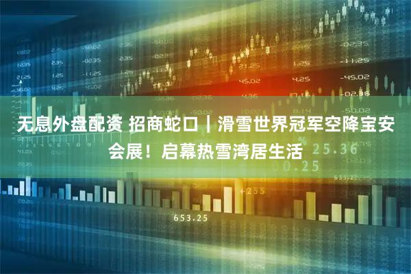 无息外盘配资 招商蛇口｜滑雪世界冠军空降宝安会展！启幕热雪湾居生活