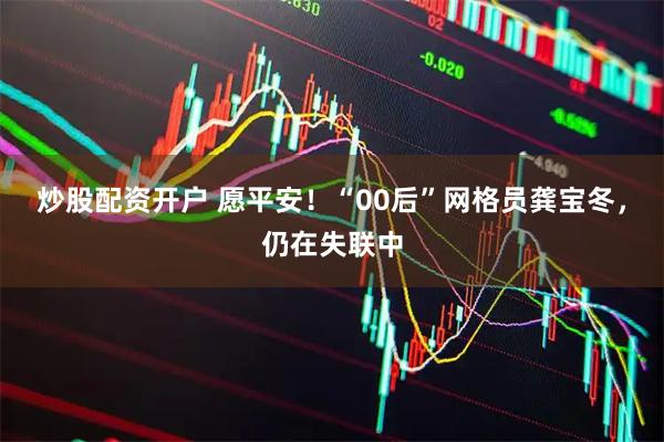 炒股配资开户 愿平安！“00后”网格员龚宝冬，仍在失联中