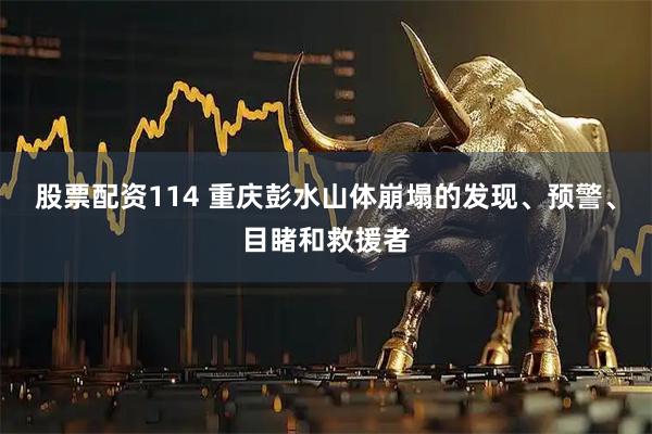 股票配资114 重庆彭水山体崩塌的发现、预警、目睹和救援者